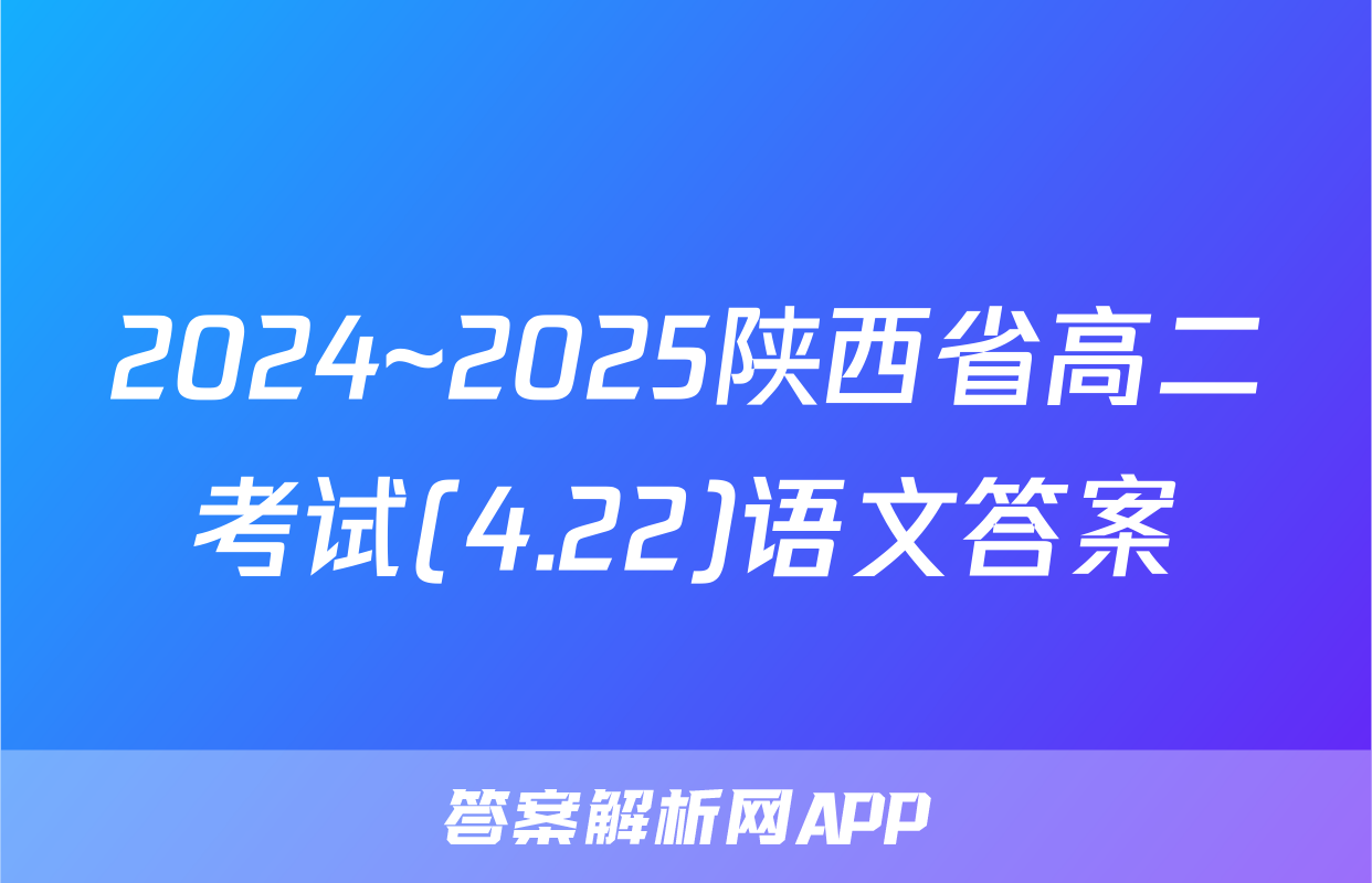 2024~2025陕西省高二考试(4.22)语文答案