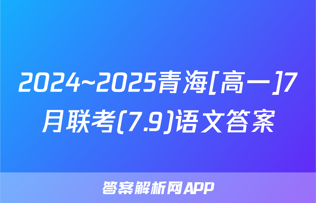 2024~2025青海[高一]7月联考(7.9)语文答案