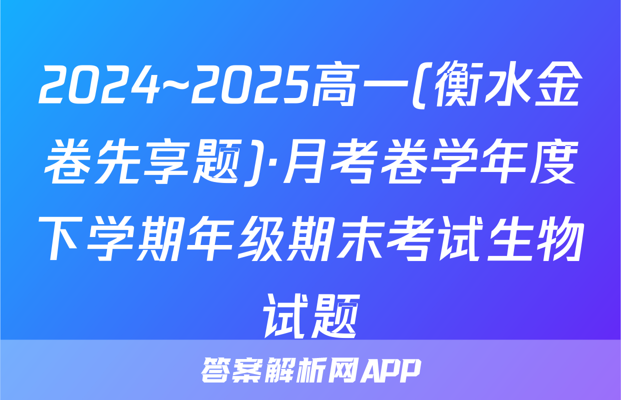 2024~2025高一(衡水金卷先享题)·月考卷学年度下学期年级期末考试生物试题