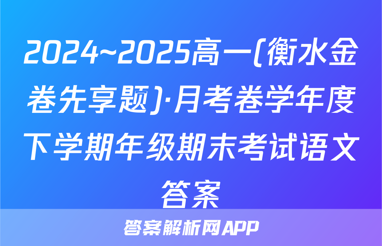 2024~2025高一(衡水金卷先享题)·月考卷学年度下学期年级期末考试语文答案