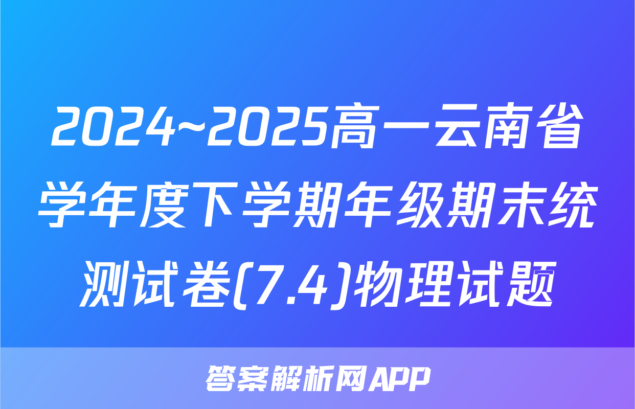 2024~2025高一云南省学年度下学期年级期末统测试卷(7.4)物理试题