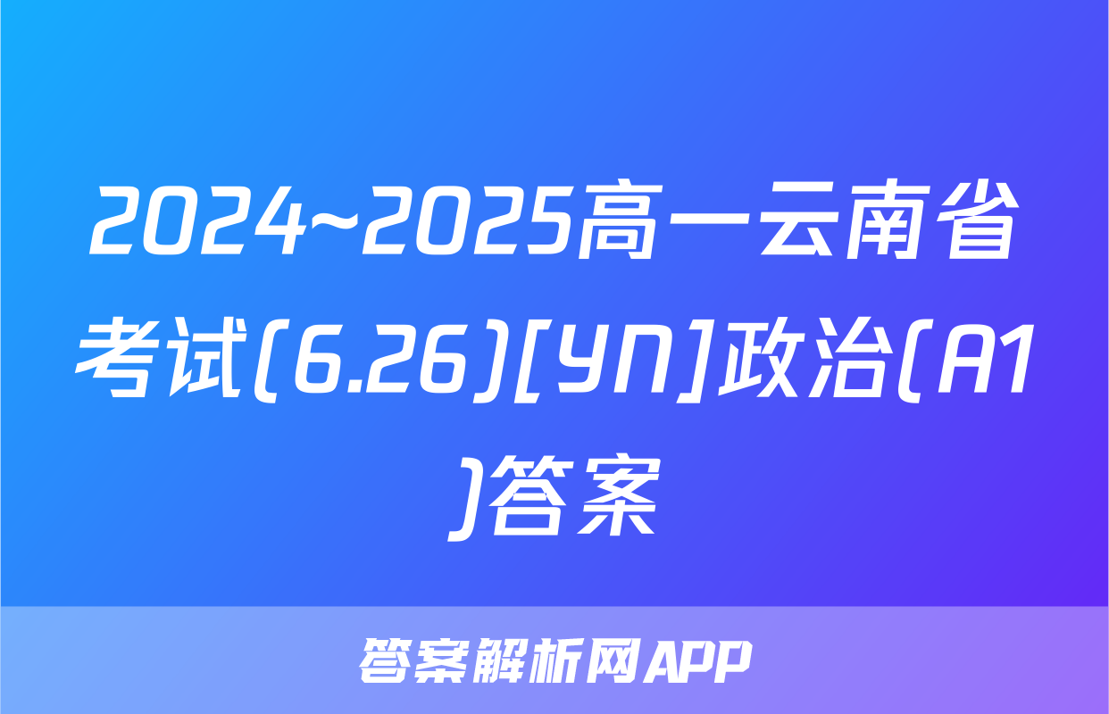 2024~2025高一云南省考试(6.26)[YN]政治(A1)答案