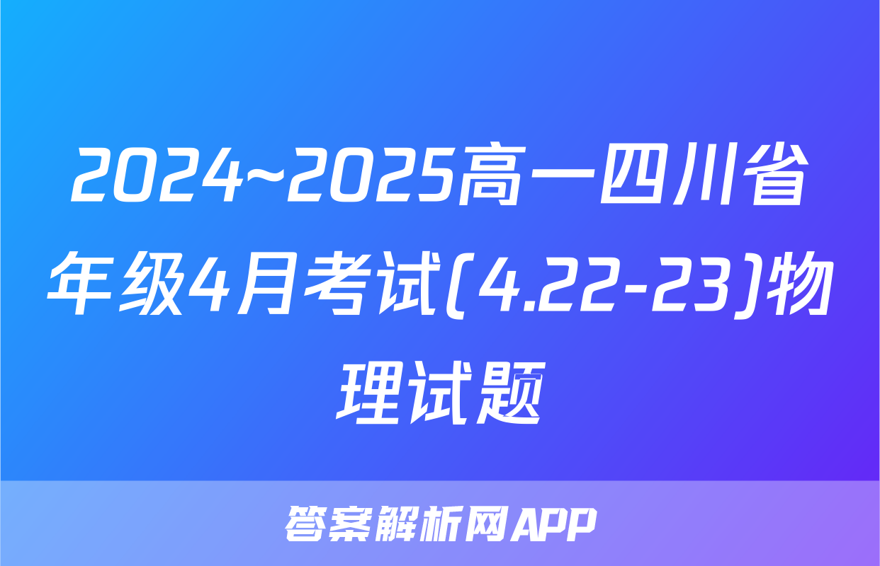 2024~2025高一四川省年级4月考试(4.22-23)物理试题