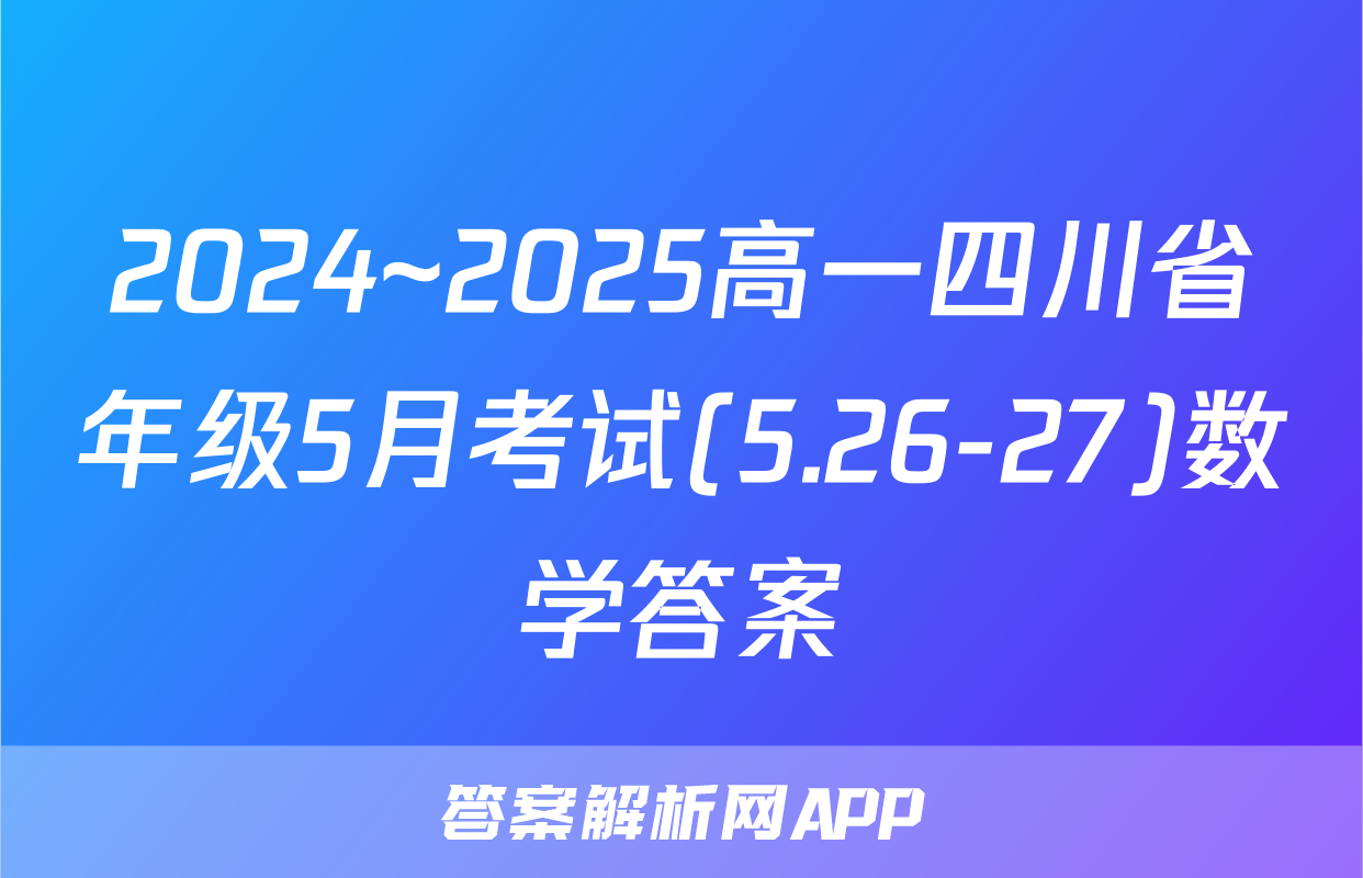 2024~2025高一四川省年级5月考试(5.26-27)数学答案