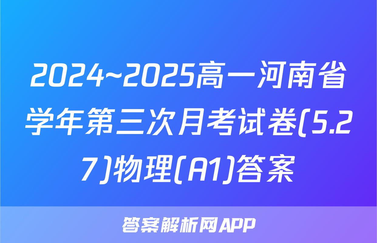 2024~2025高一河南省学年第三次月考试卷(5.27)物理(A1)答案