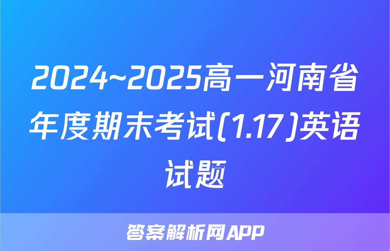 2024~2025高一河南省年度期末考试(1.17)英语试题