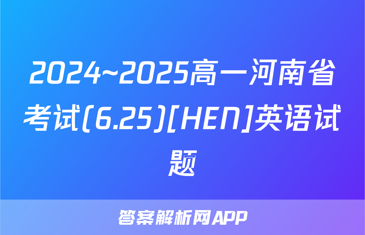 2024~2025高一河南省考试(6.25)[HEN]英语试题