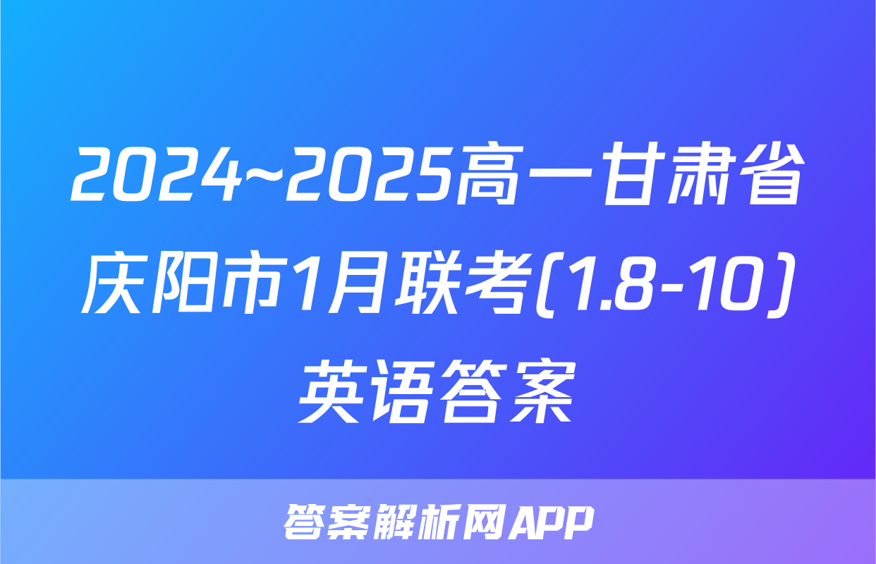 2024~2025高一甘肃省庆阳市1月联考(1.8-10)英语答案
