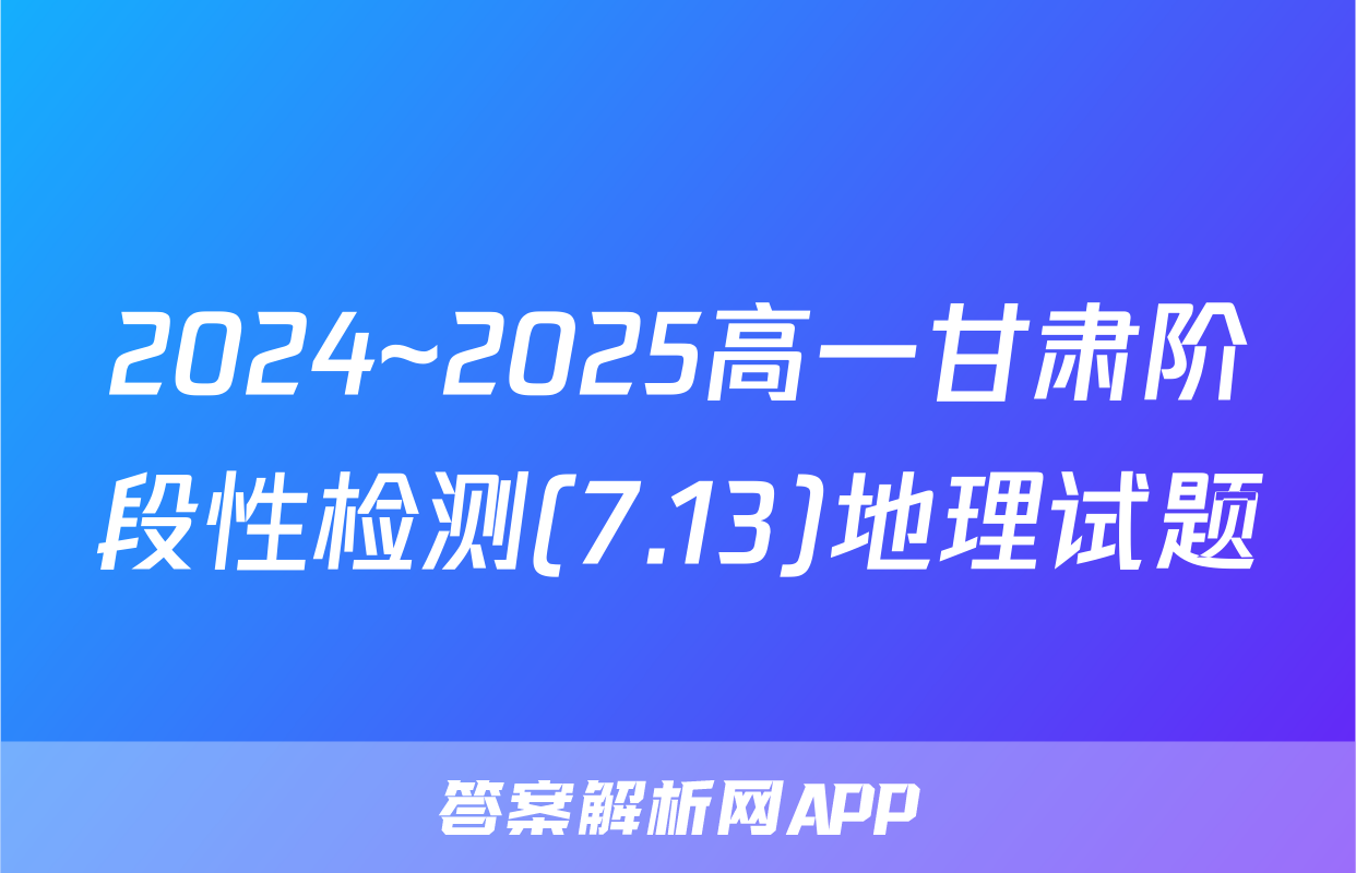 2024~2025高一甘肃阶段性检测(7.13)地理试题