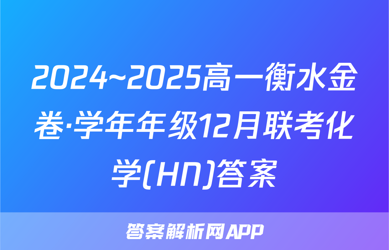 2024~2025高一衡水金卷·学年年级12月联考化学(HN)答案