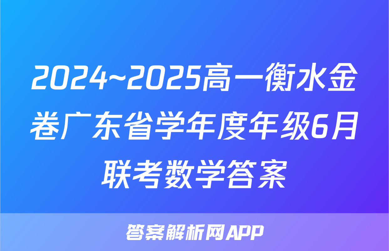 2024~2025高一衡水金卷广东省学年度年级6月联考数学答案