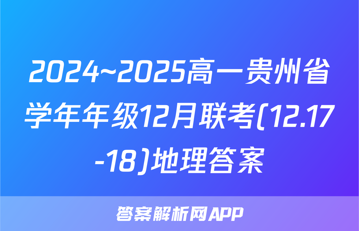 2024~2025高一贵州省学年年级12月联考(12.17-18)地理答案