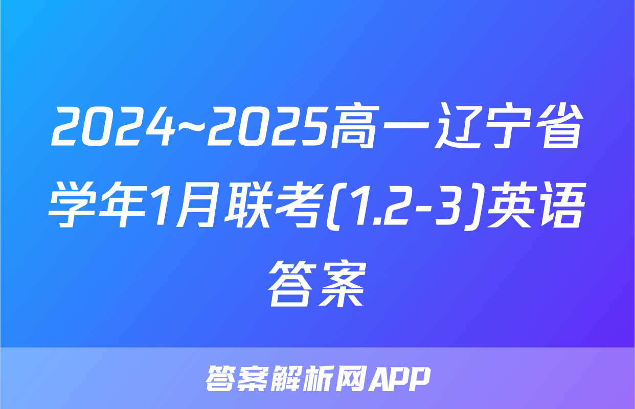 2024~2025高一辽宁省学年1月联考(1.2-3)英语答案