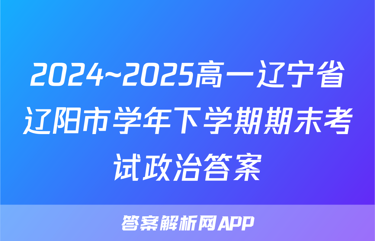 2024~2025高一辽宁省辽阳市学年下学期期末考试政治答案