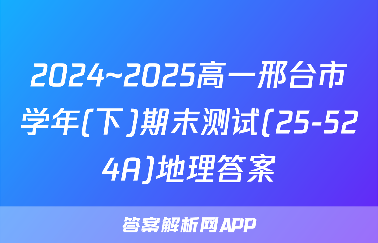 2024~2025高一邢台市学年(下)期末测试(25-524A)地理答案