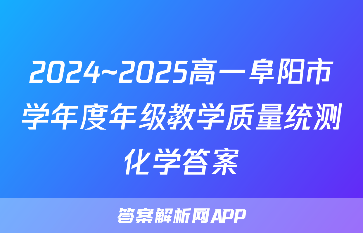2024~2025高一阜阳市学年度年级教学质量统测化学答案