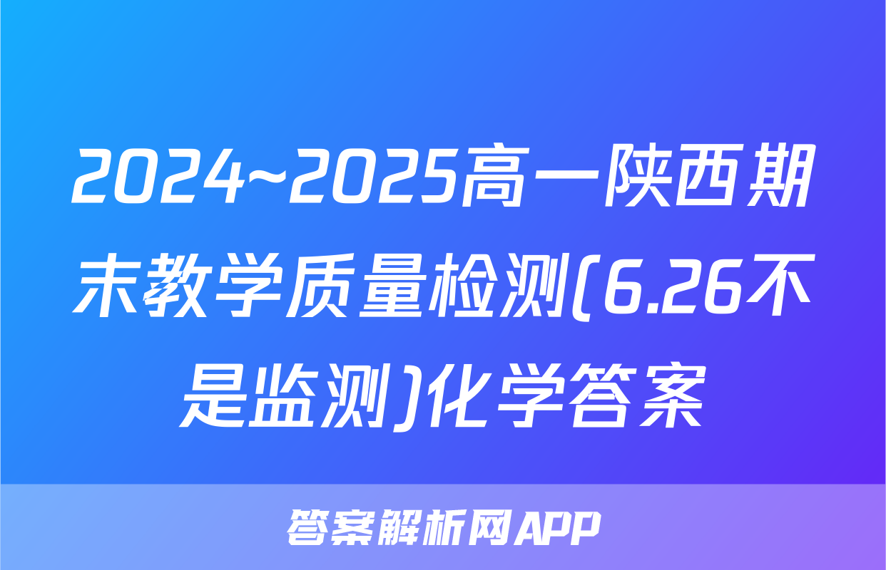 2024~2025高一陕西期末教学质量检测(6.26不是监测)化学答案
