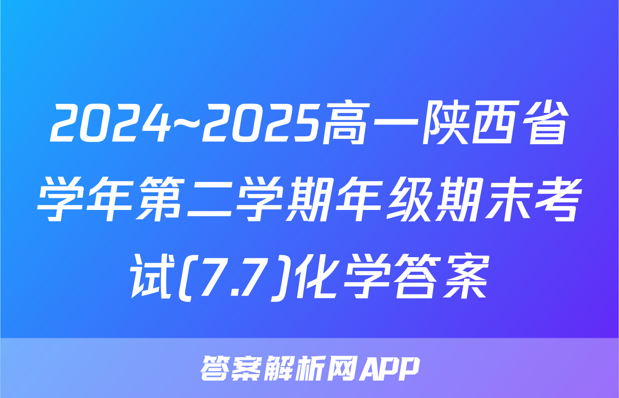 2024~2025高一陕西省学年第二学期年级期末考试(7.7)化学答案
