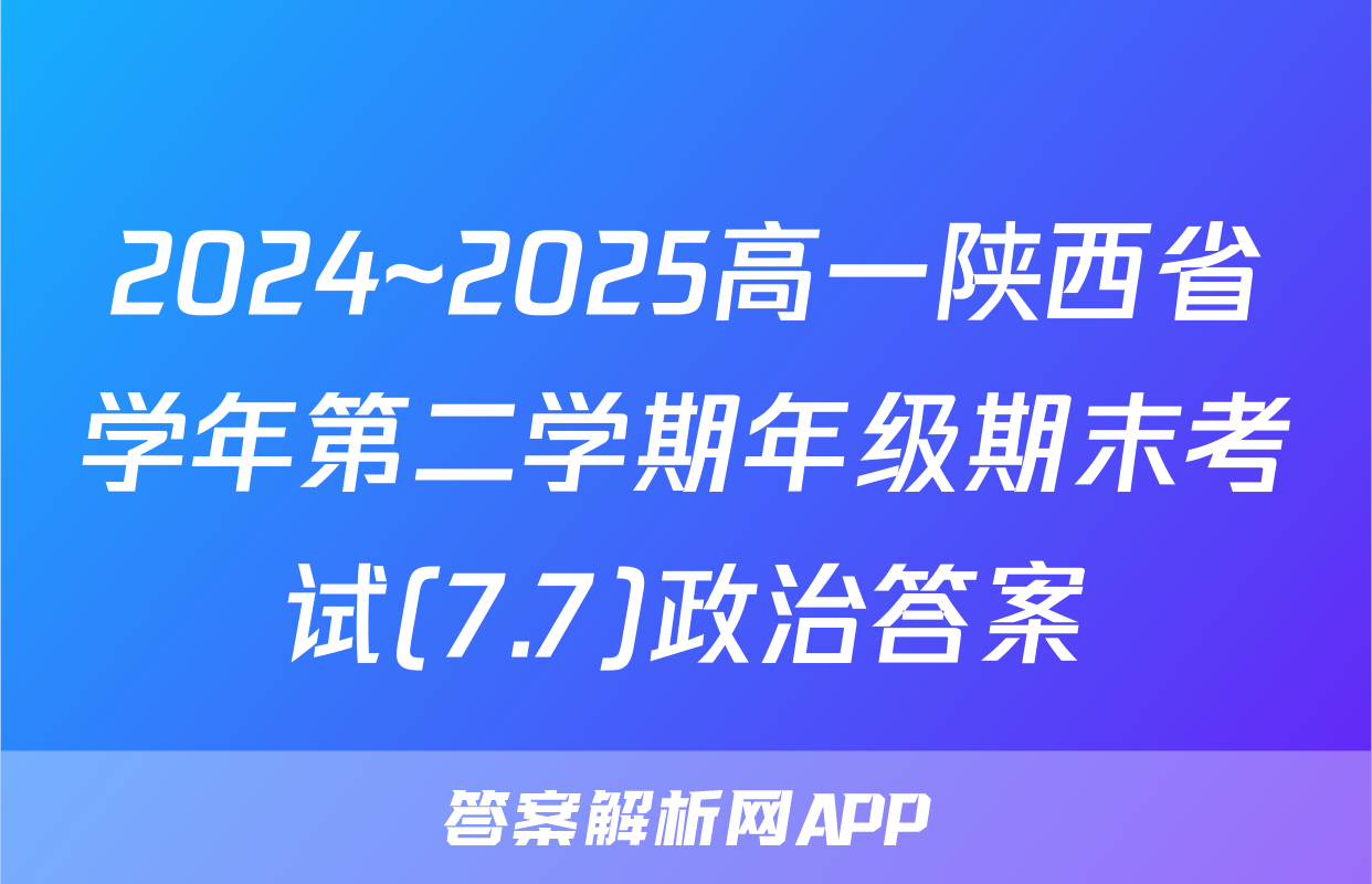 2024~2025高一陕西省学年第二学期年级期末考试(7.7)政治答案