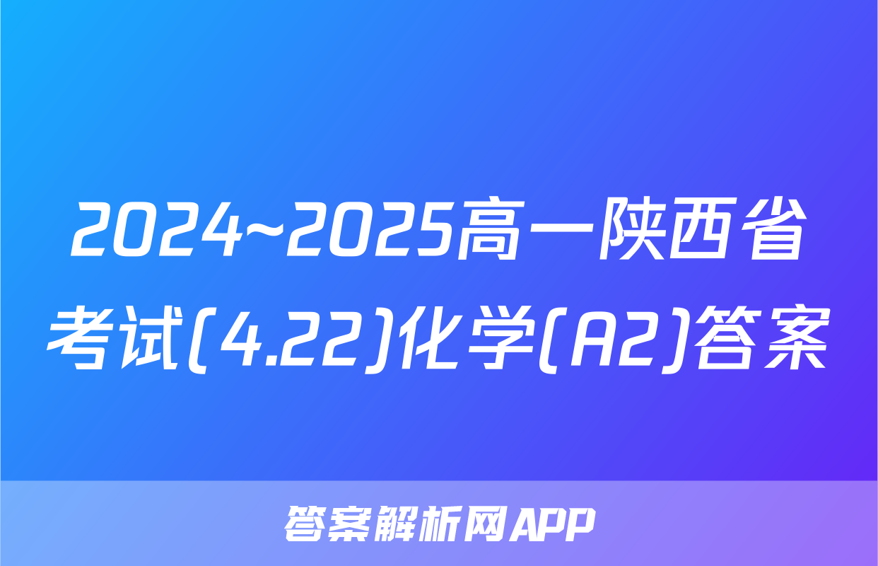 2024~2025高一陕西省考试(4.22)化学(A2)答案