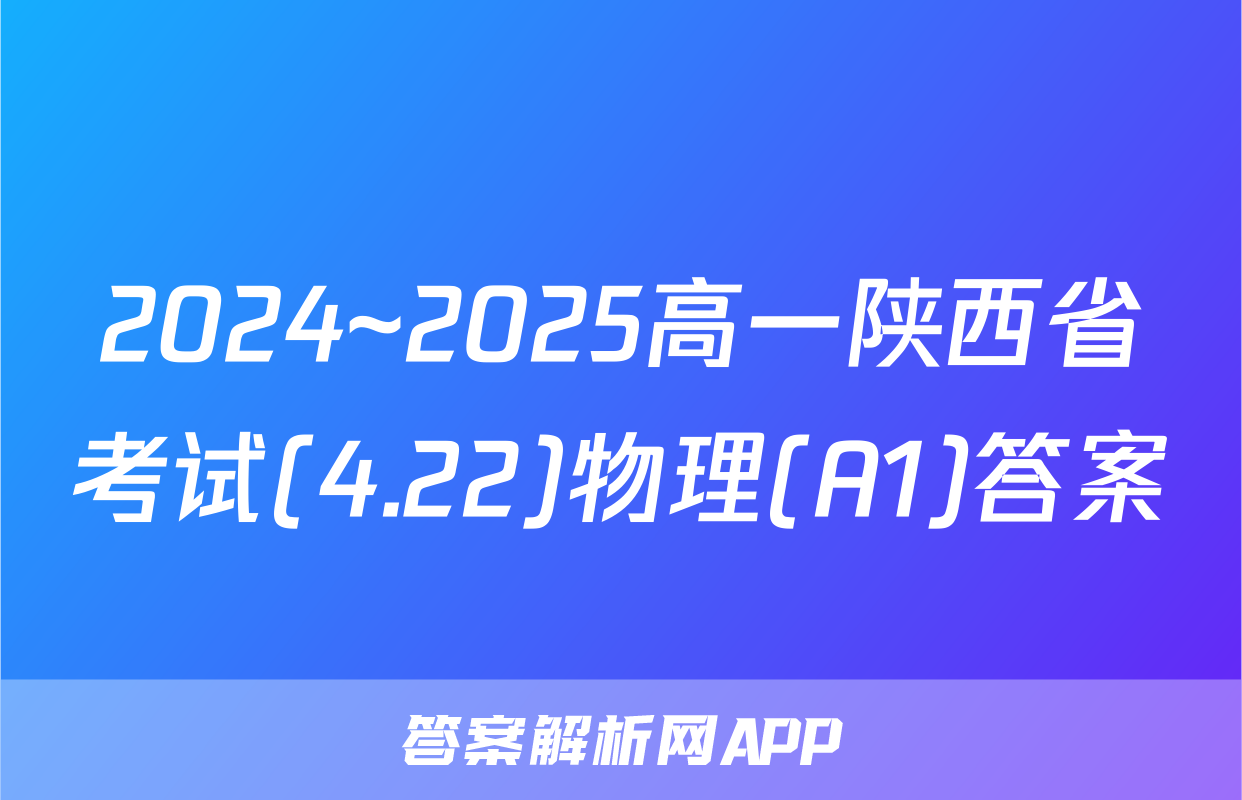 2024~2025高一陕西省考试(4.22)物理(A1)答案