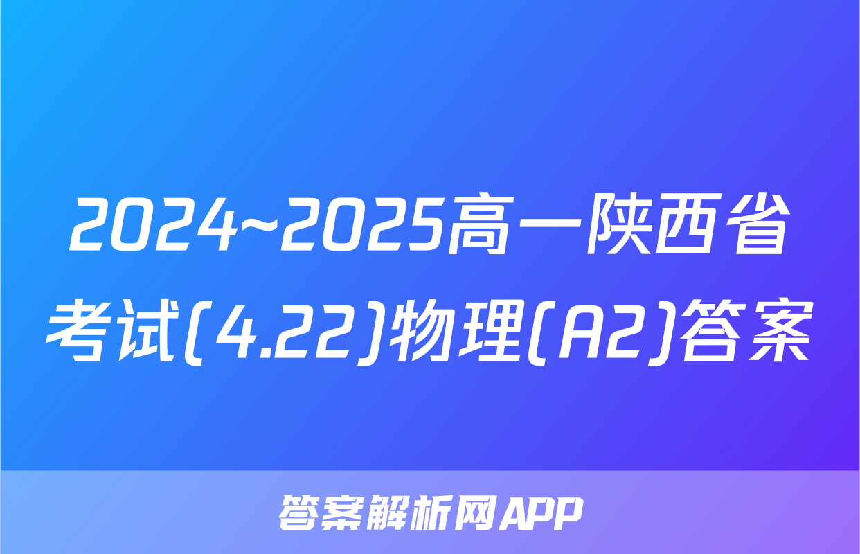 2024~2025高一陕西省考试(4.22)物理(A2)答案