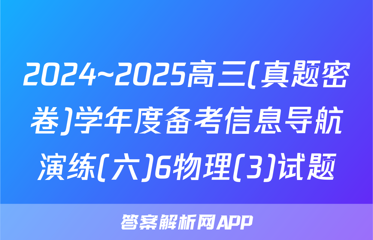 2024~2025高三(真题密卷)学年度备考信息导航演练(六)6物理(3)试题