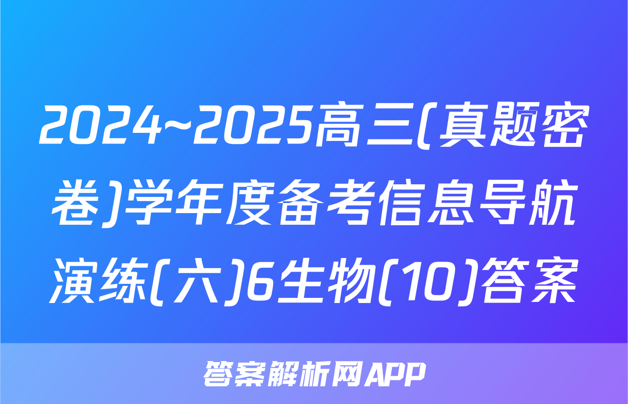 2024~2025高三(真题密卷)学年度备考信息导航演练(六)6生物(10)答案