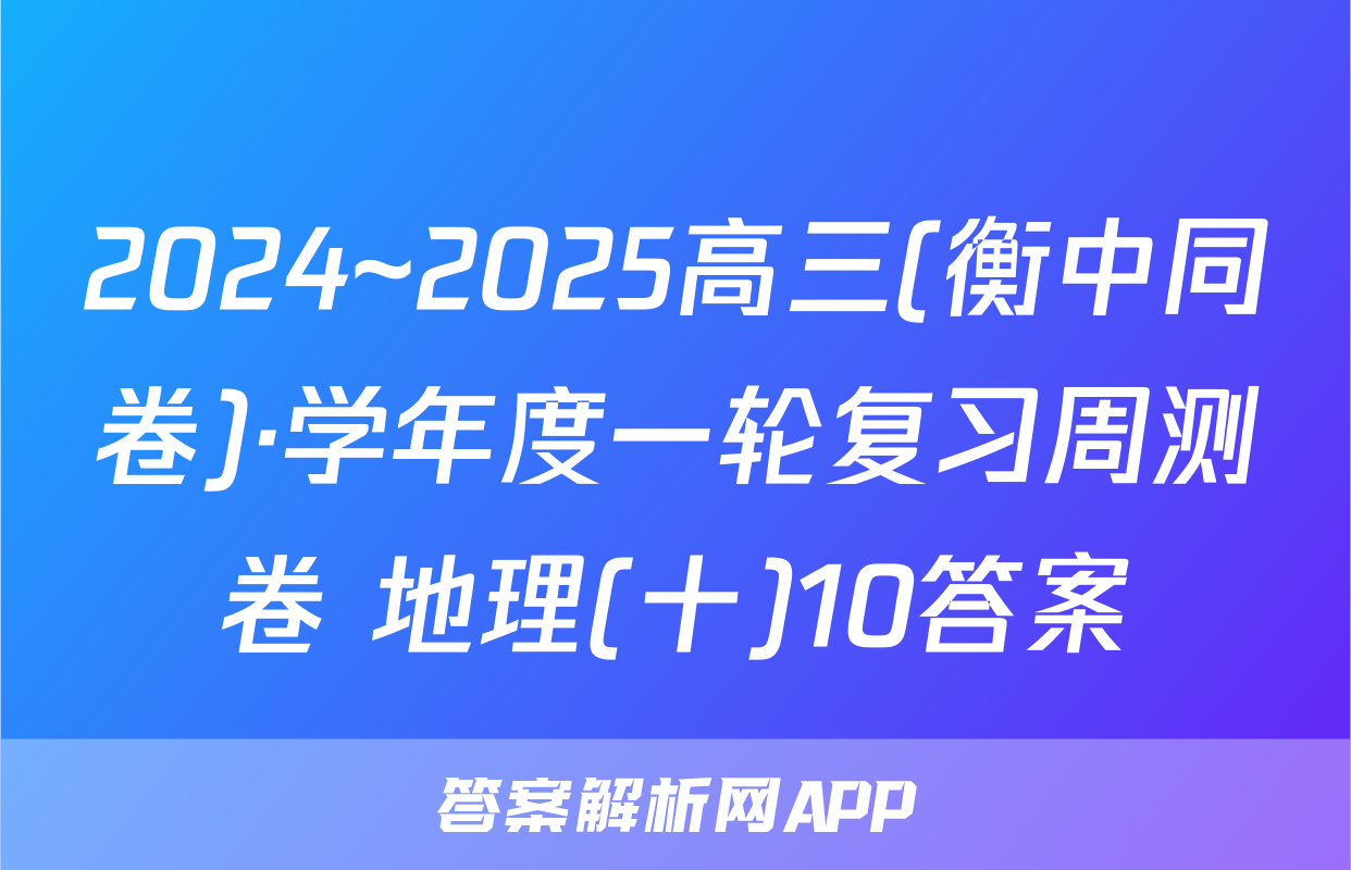 2024~2025高三(衡中同卷)·学年度一轮复习周测卷 地理(十)10答案