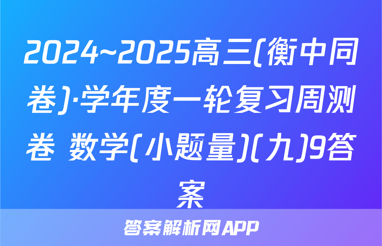 2024~2025高三(衡中同卷)·学年度一轮复习周测卷 数学(小题量)(九)9答案