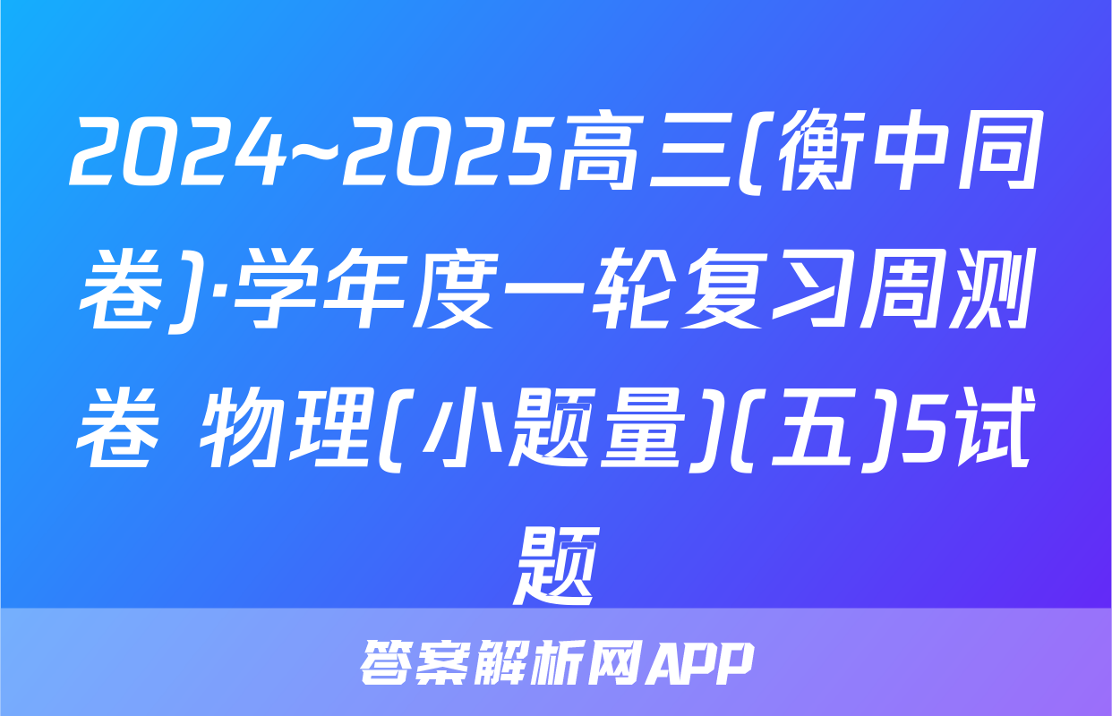 2024~2025高三(衡中同卷)·学年度一轮复习周测卷 物理(小题量)(五)5试题