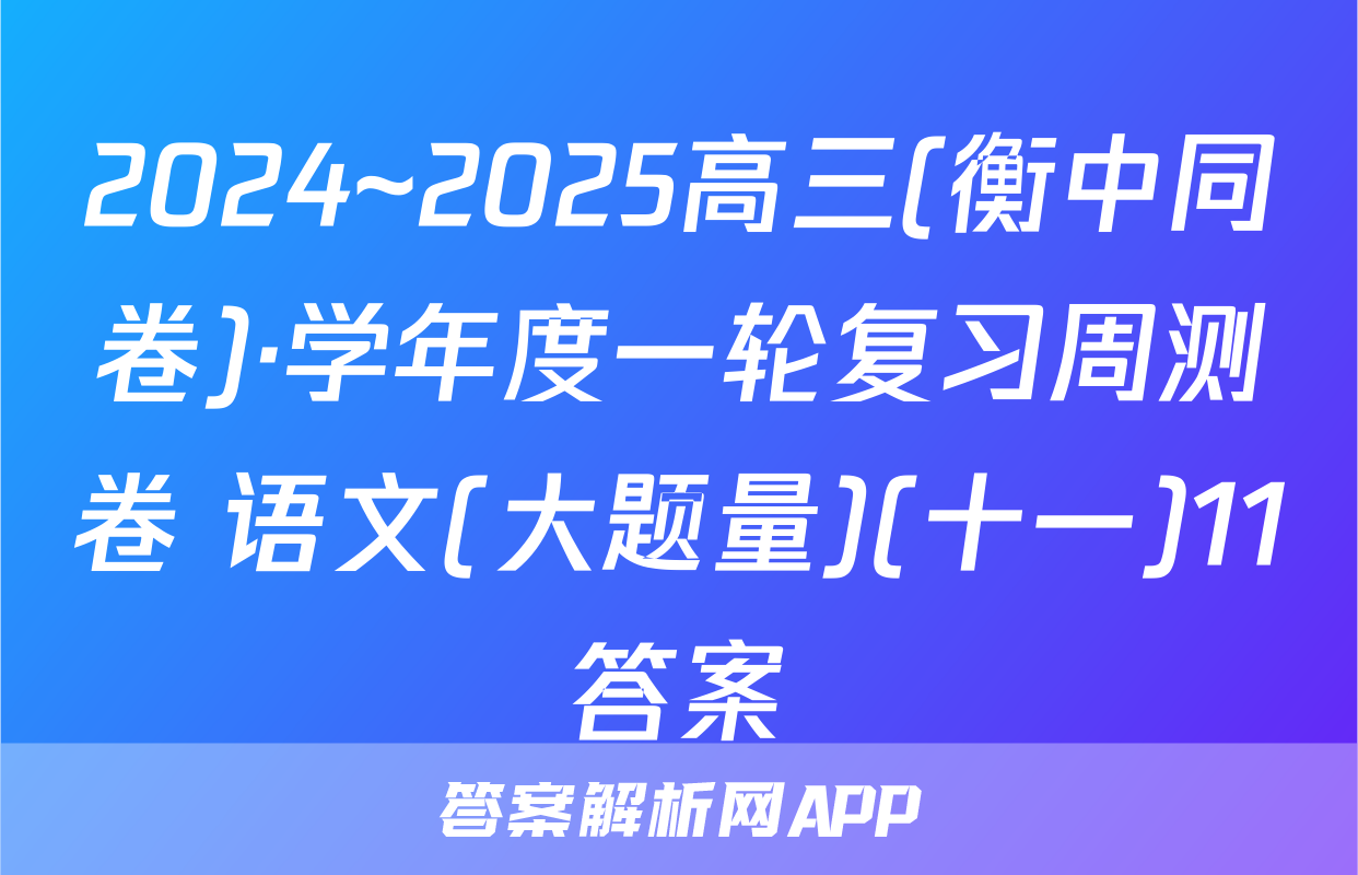2024~2025高三(衡中同卷)·学年度一轮复习周测卷 语文(大题量)(十一)11答案