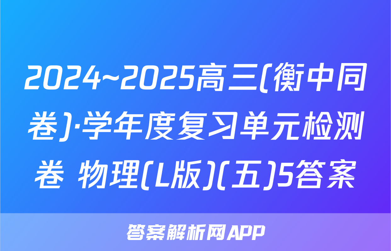 2024~2025高三(衡中同卷)·学年度复习单元检测卷 物理(L版)(五)5答案