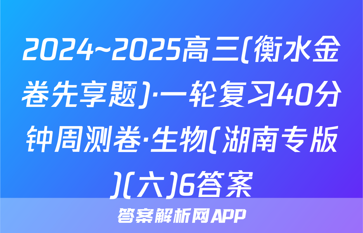 2024~2025高三(衡水金卷先享题)·一轮复习40分钟周测卷·生物(湖南专版)(六)6答案