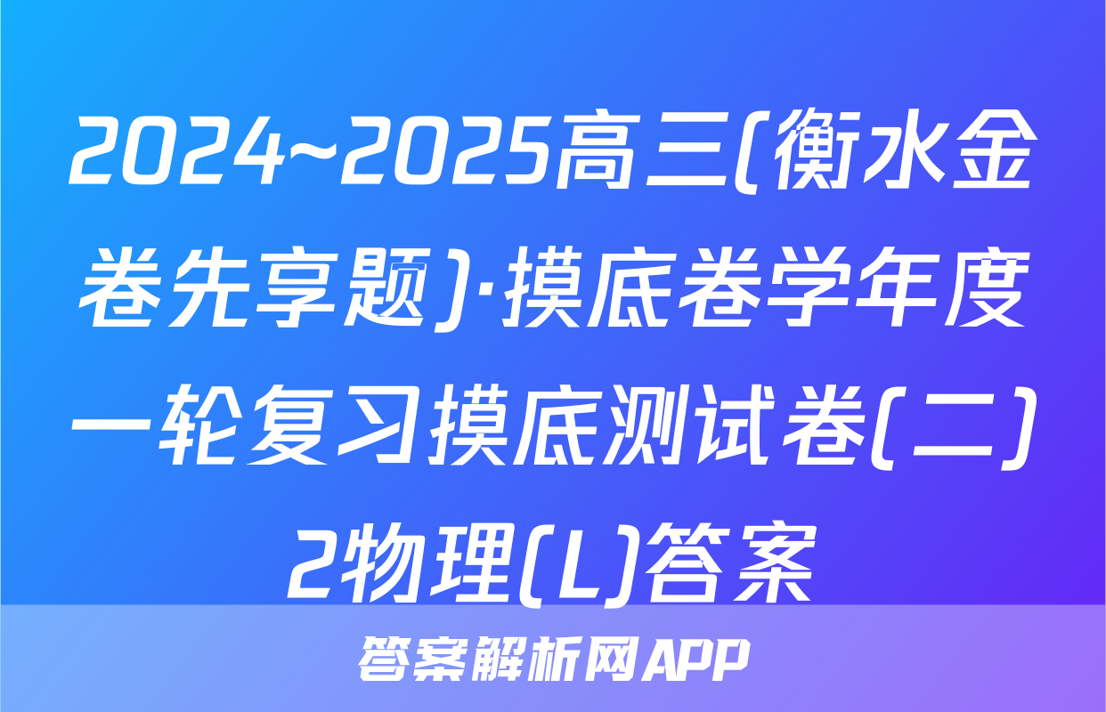 2024~2025高三(衡水金卷先享题)·摸底卷学年度一轮复习摸底测试卷(二)2物理(L)答案