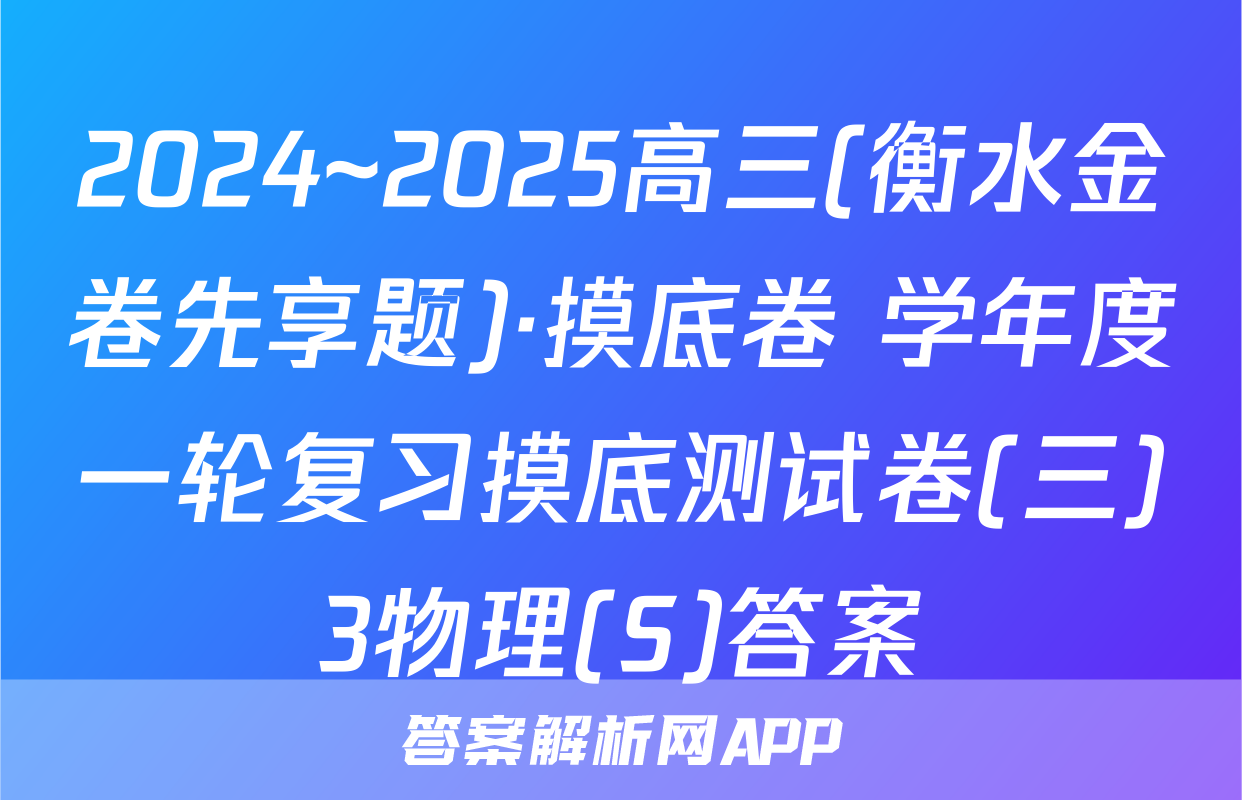2024~2025高三(衡水金卷先享题)·摸底卷 学年度一轮复习摸底测试卷(三)3物理(S)答案