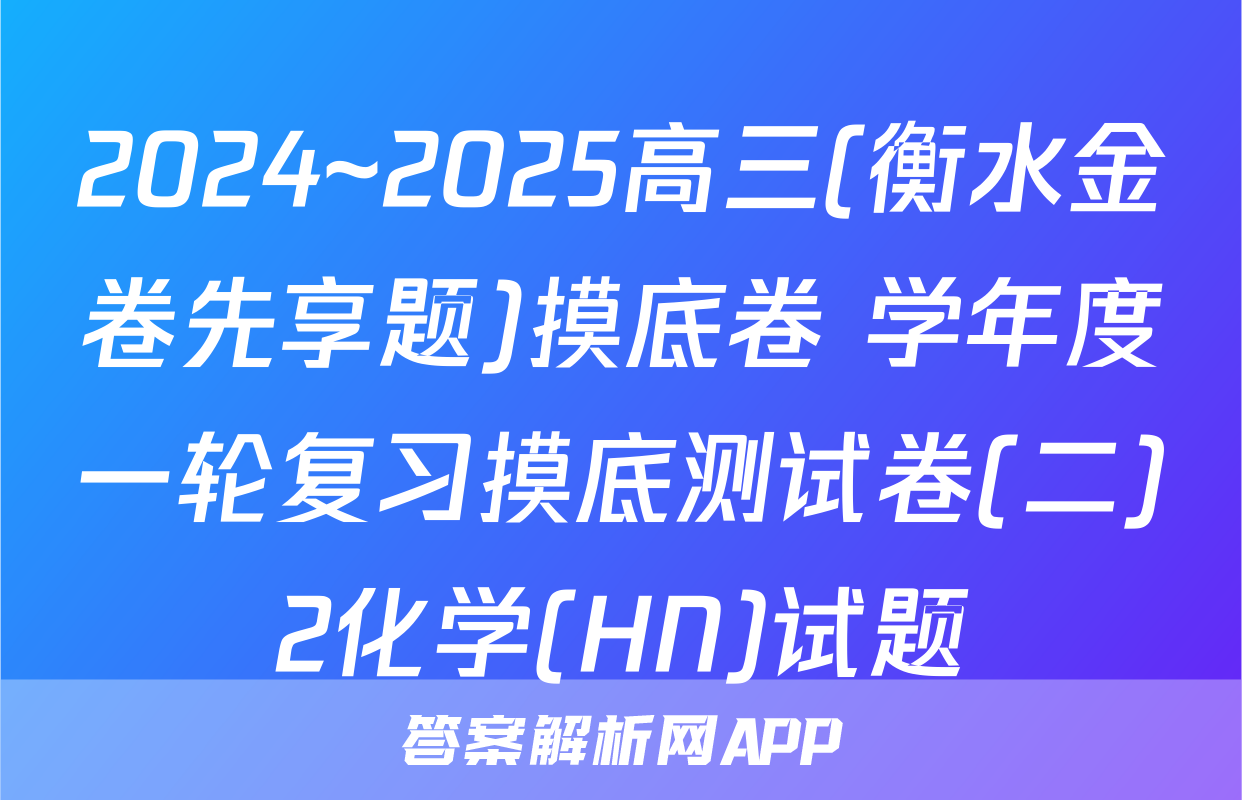 2024~2025高三(衡水金卷先享题)摸底卷 学年度一轮复习摸底测试卷(二)2化学(HN)试题