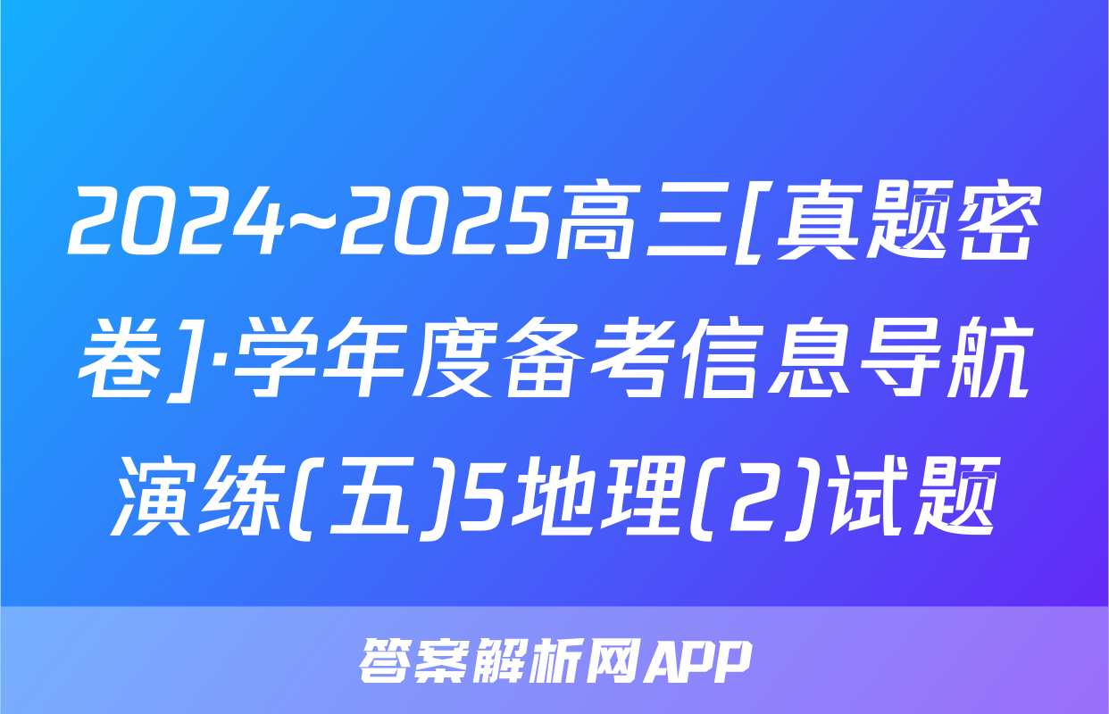 2024~2025高三[真题密卷]·学年度备考信息导航演练(五)5地理(2)试题