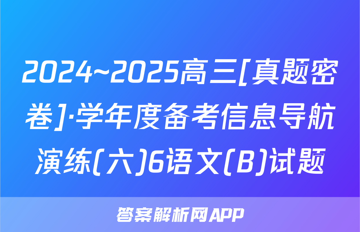 2024~2025高三[真题密卷]·学年度备考信息导航演练(六)6语文(B)试题