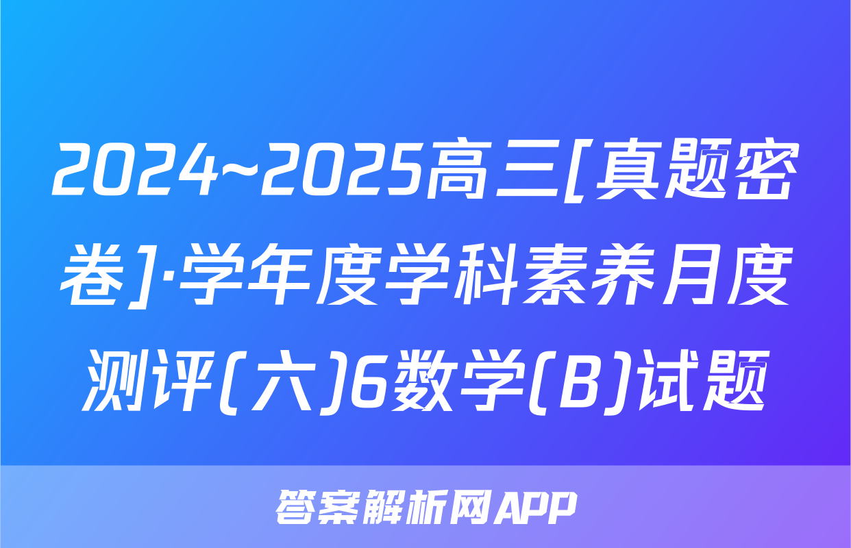 2024~2025高三[真题密卷]·学年度学科素养月度测评(六)6数学(B)试题