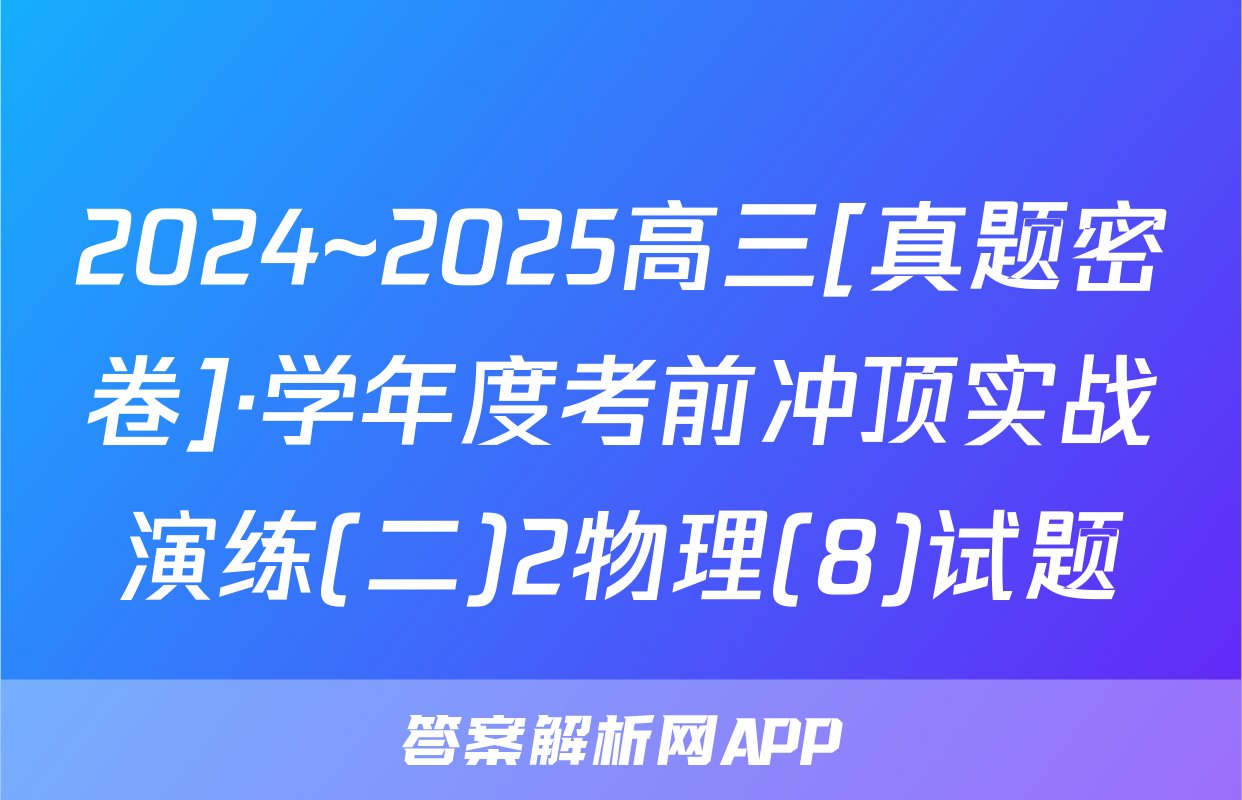 2024~2025高三[真题密卷]·学年度考前冲顶实战演练(二)2物理(8)试题