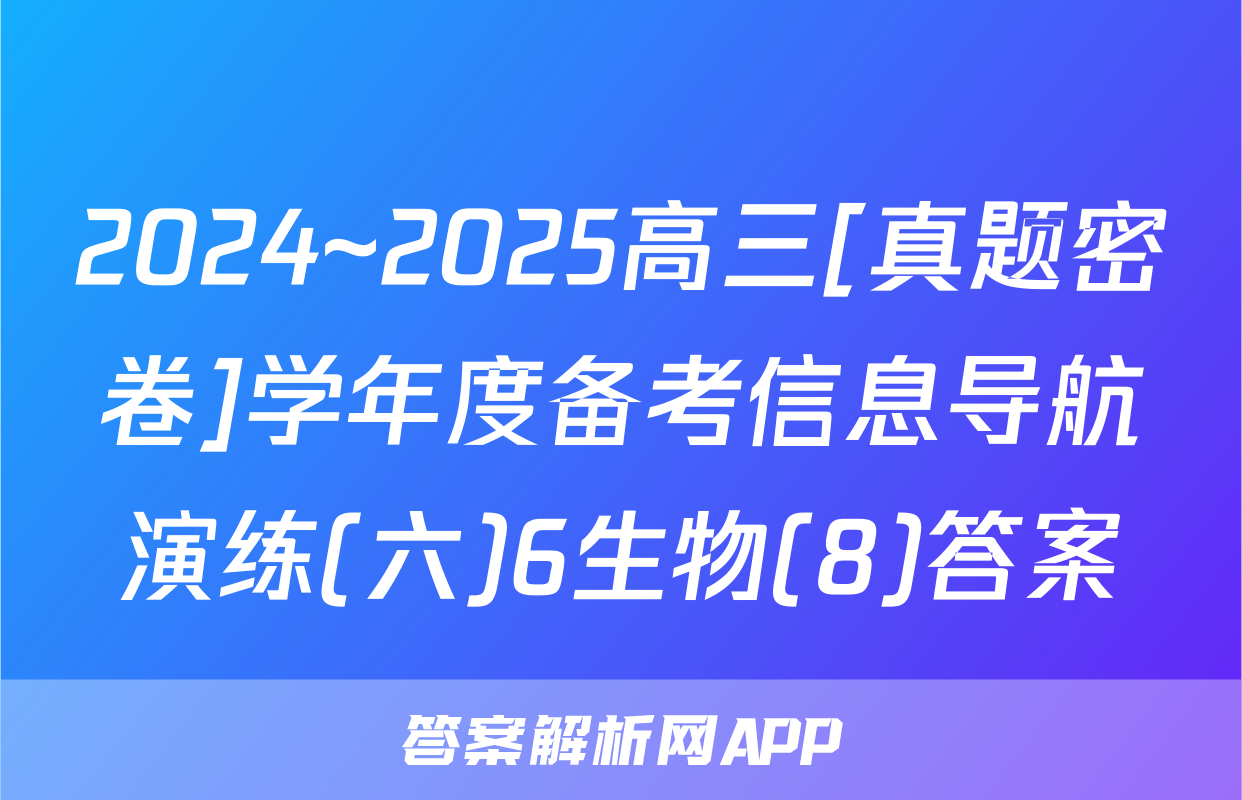 2024~2025高三[真题密卷]学年度备考信息导航演练(六)6生物(8)答案