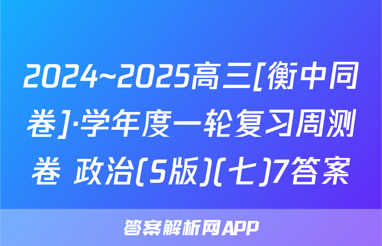 2024~2025高三[衡中同卷]·学年度一轮复习周测卷 政治(S版)(七)7答案