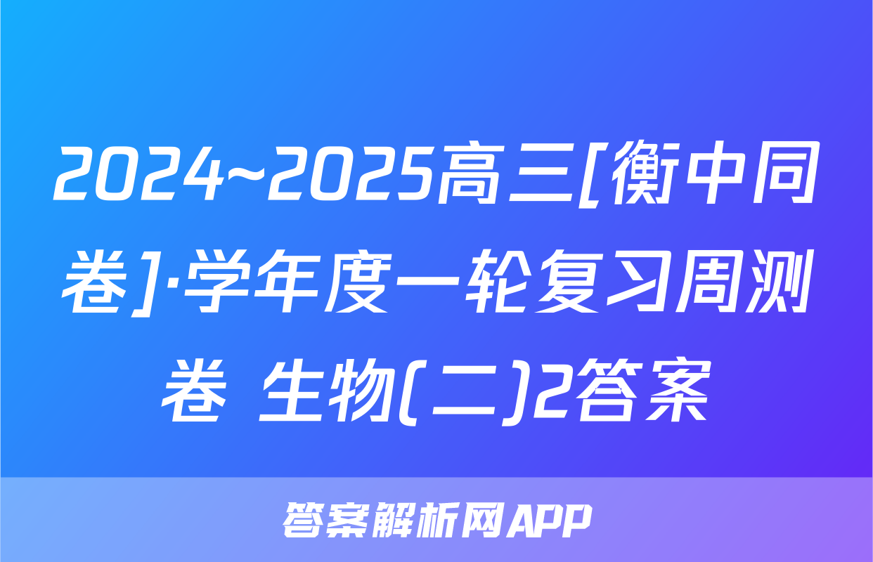 2024~2025高三[衡中同卷]·学年度一轮复习周测卷 生物(二)2答案