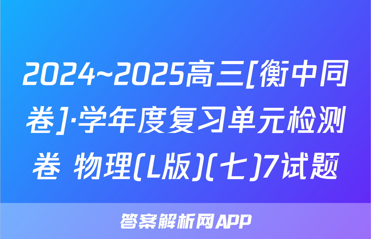 2024~2025高三[衡中同卷]·学年度复习单元检测卷 物理(L版)(七)7试题