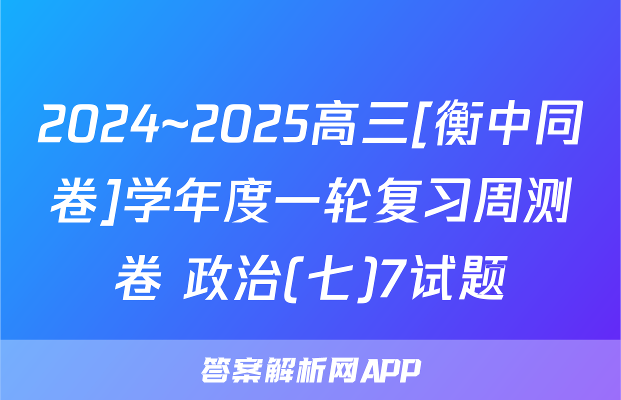 2024~2025高三[衡中同卷]学年度一轮复习周测卷 政治(七)7试题