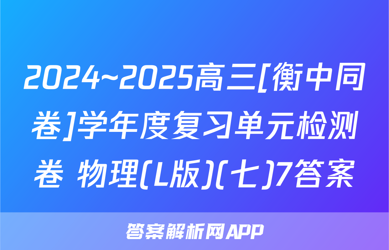 2024~2025高三[衡中同卷]学年度复习单元检测卷 物理(L版)(七)7答案
