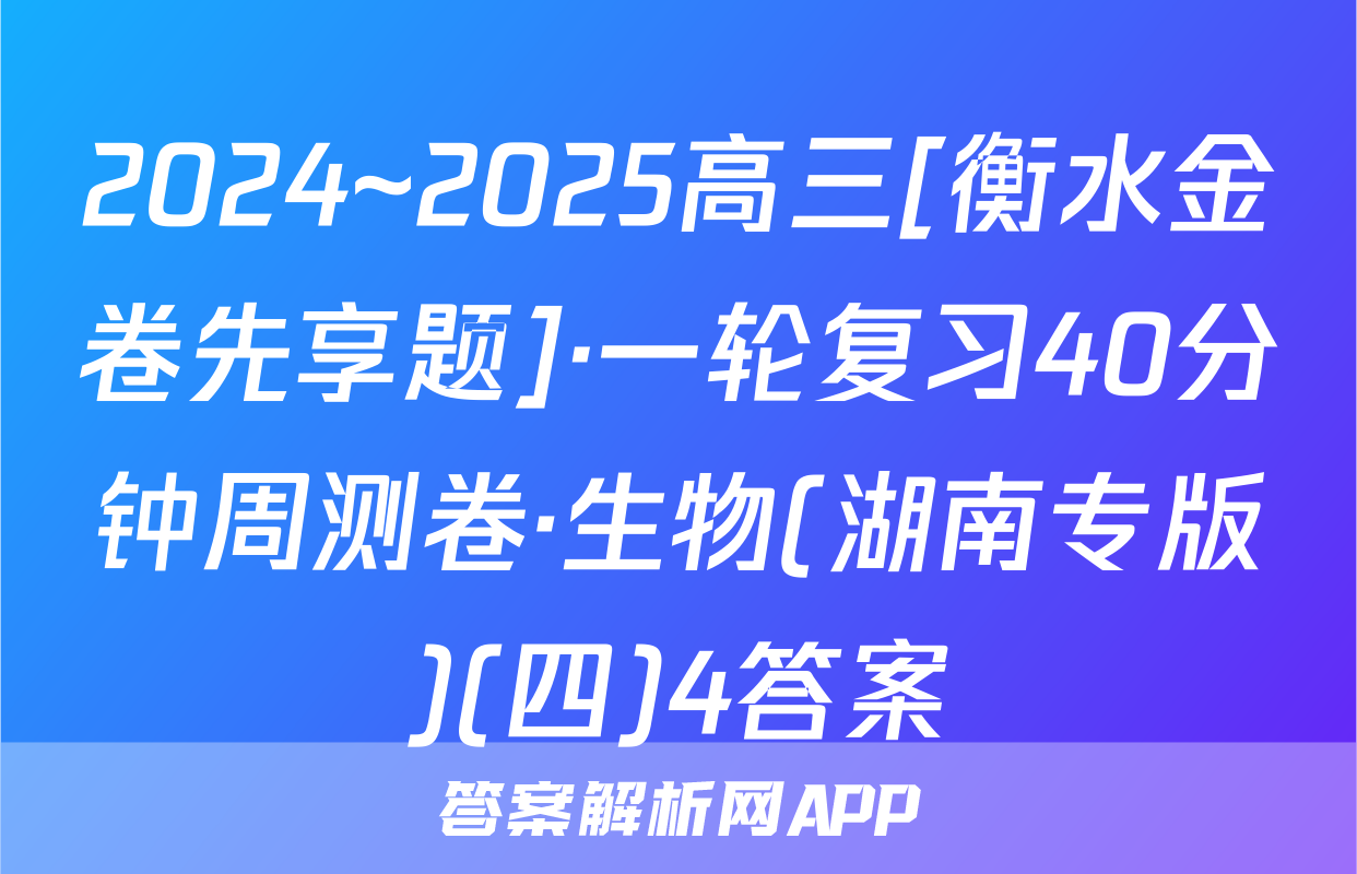 2024~2025高三[衡水金卷先享题]·一轮复习40分钟周测卷·生物(湖南专版)(四)4答案