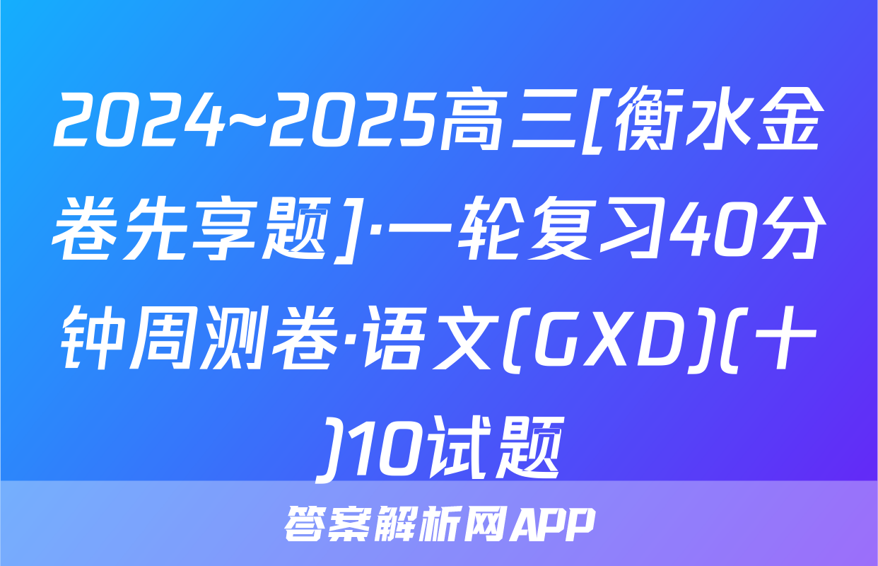 2024~2025高三[衡水金卷先享题]·一轮复习40分钟周测卷·语文(GXD)(十)10试题