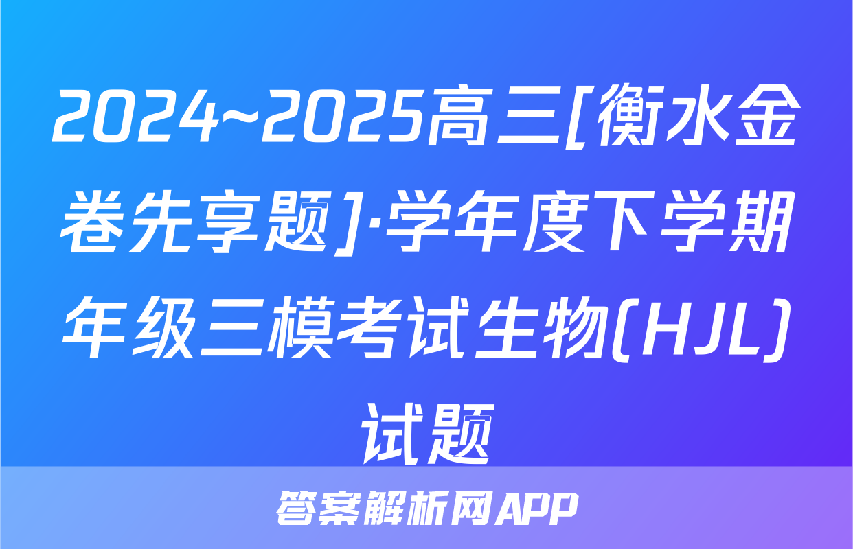 2024~2025高三[衡水金卷先享题]·学年度下学期年级三模考试生物(HJL)试题